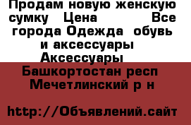 Продам новую женскую сумку › Цена ­ 1 500 - Все города Одежда, обувь и аксессуары » Аксессуары   . Башкортостан респ.,Мечетлинский р-н